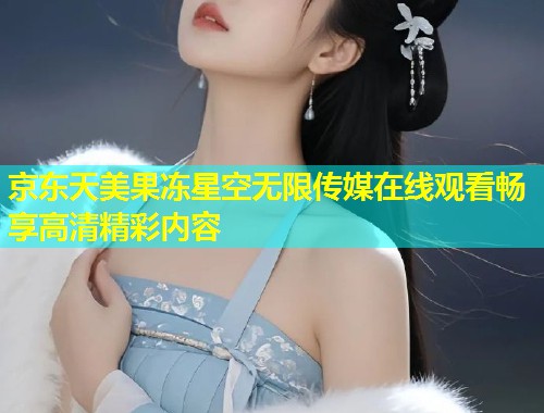 京东天美果冻星空无限传媒在线观看畅享高清精彩内容