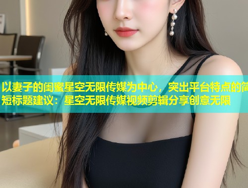 以妻子的闺蜜星空无限传媒为中心，突出平台特点的简短标题建议：星空无限传媒视频剪辑分享创意无限  第2张