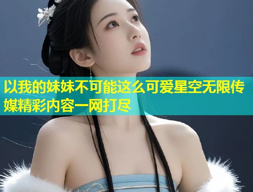 以我的妹妹不可能这么可爱星空无限传媒精彩内容一网打尽  第2张
