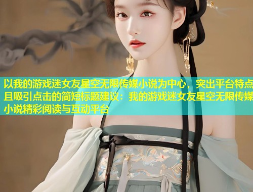 以我的游戏迷女友星空无限传媒小说为中心，突出平台特点且吸引点击的简短标题建议：我的游戏迷女友星空无限传媒小说精彩阅读与互动平台