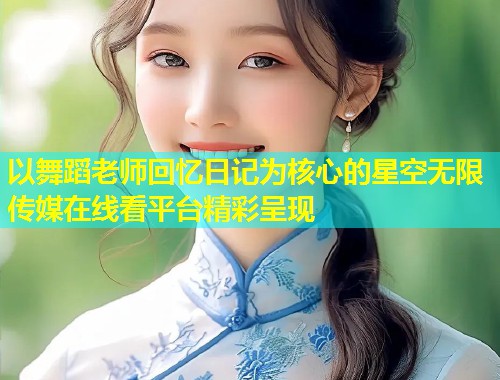 以舞蹈老师回忆日记为核心的星空无限传媒在线看平台精彩呈现