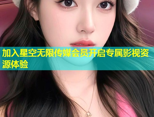 加入星空无限传媒会员开启专属影视资源体验