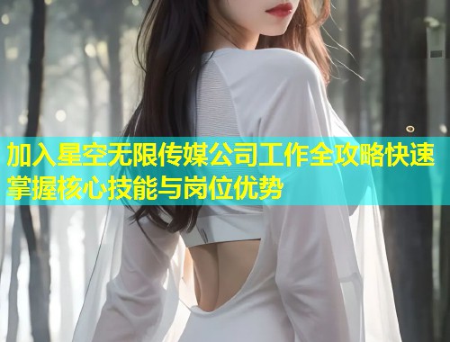 加入星空无限传媒公司工作全攻略快速掌握核心技能与岗位优势