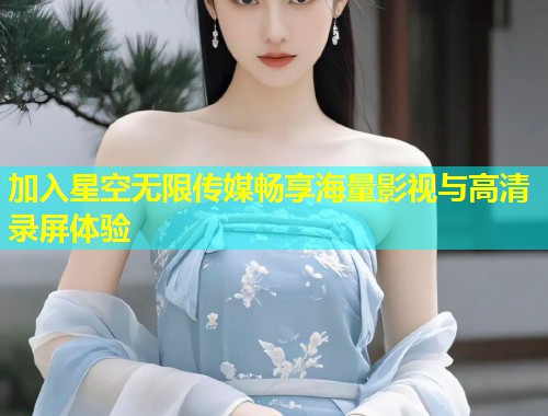 加入星空无限传媒畅享海量影视与高清录屏体验