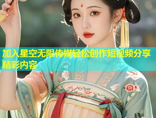 加入星空无限传媒轻松创作短视频分享精彩内容  第2张
