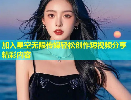 加入星空无限传媒轻松创作短视频分享精彩内容