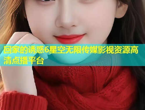 回家的诱惑6星空无限传媒影视资源高清点播平台
