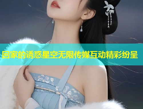 回家的诱惑星空无限传媒互动精彩纷呈