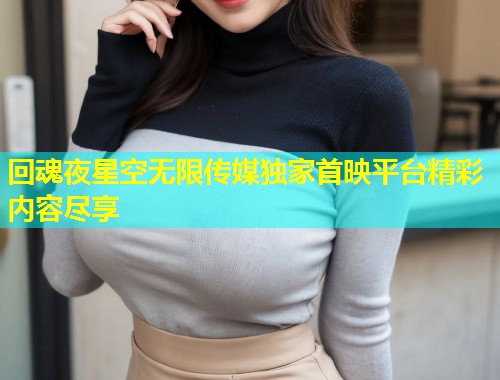 回魂夜星空无限传媒独家首映平台精彩内容尽享