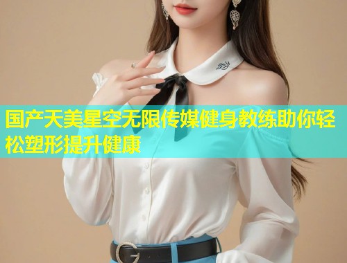国产天美星空无限传媒健身教练助你轻松塑形提升健康  第2张
