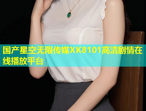 国产星空无限传媒XK8101高清剧情在线播放平台