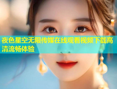 夜色星空无限传媒在线观看视频下载高清流畅体验