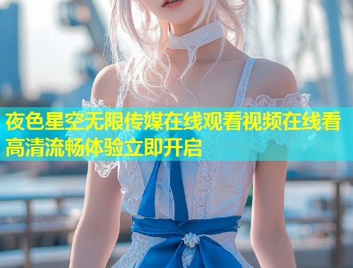 夜色星空无限传媒在线观看视频在线看高清流畅体验立即开启