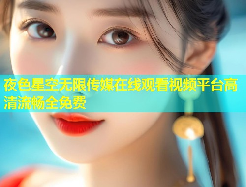 夜色星空无限传媒在线观看视频平台高清流畅全免费