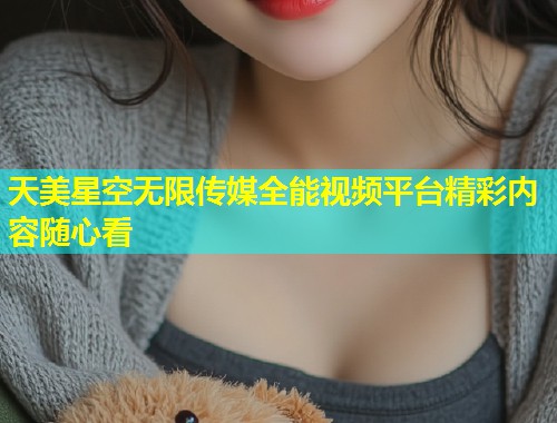 天美星空无限传媒全能视频平台精彩内容随心看