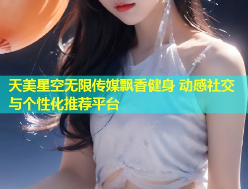 天美星空无限传媒飘香健身 动感社交与个性化推荐平台