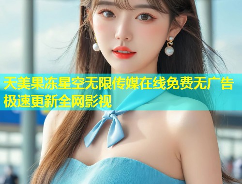 天美果冻星空无限传媒在线免费无广告极速更新全网影视