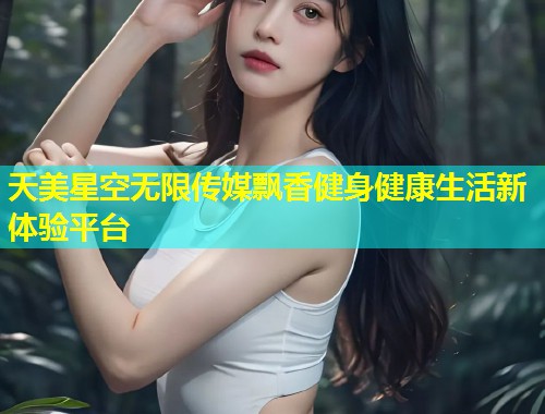 天美星空无限传媒飘香健身健康生活新体验平台