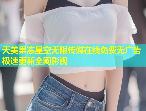 天美果冻星空无限传媒在线免费无广告极速更新全网影视  第2张