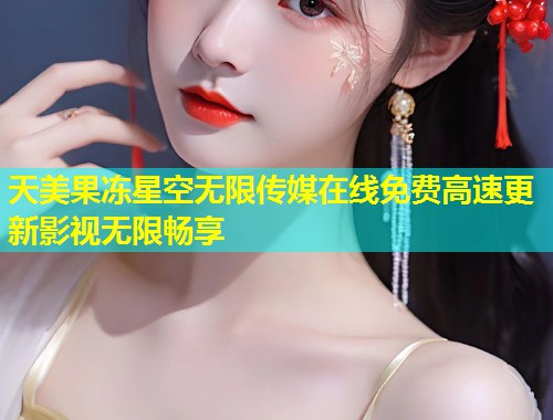 天美果冻星空无限传媒在线免费高速更新影视无限畅享
