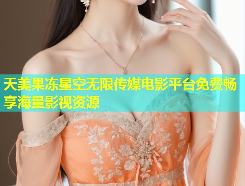 天美果冻星空无限传媒电影平台免费畅享海量影视资源  第2张