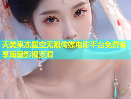 天美果冻星空无限传媒电影平台免费畅享海量影视资源