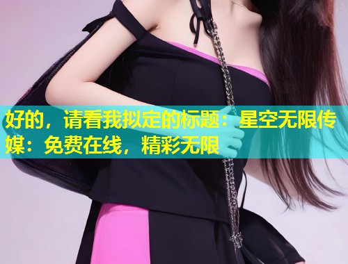 好的，请看我拟定的标题：星空无限传媒：免费在线，精彩无限