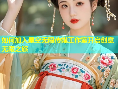 如何加入星空无限传媒工作室开启创意无限之旅