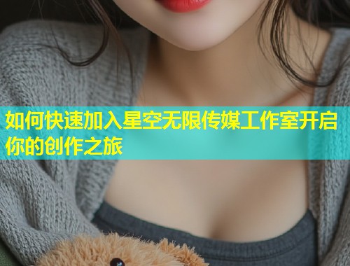 如何快速加入星空无限传媒工作室开启你的创作之旅