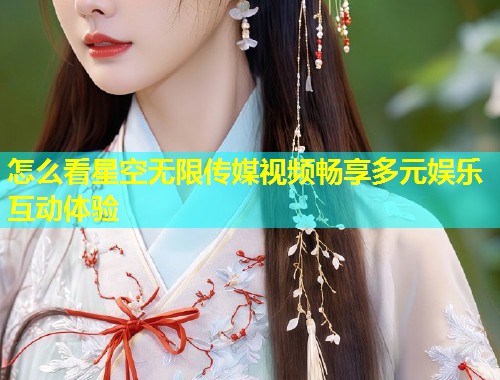 怎么看星空无限传媒视频畅享多元娱乐互动体验