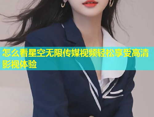 怎么看星空无限传媒视频轻松享受高清影视体验
