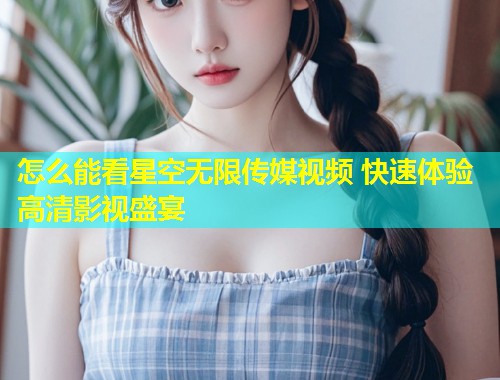怎么能看星空无限传媒视频 快速体验高清影视盛宴