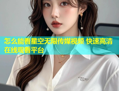 怎么能看星空无限传媒视频 快速高清在线观看平台