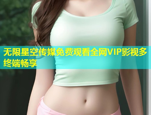 无限星空传媒免费观看全网VIP影视多终端畅享