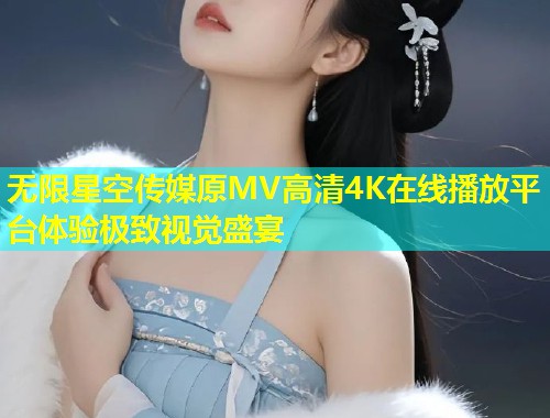 无限星空传媒原MV高清4K在线播放平台体验极致视觉盛宴