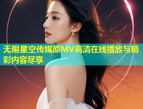 无限星空传媒原MV高清在线播放与精彩内容尽享