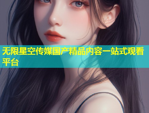 无限星空传媒国产精品内容一站式观看平台