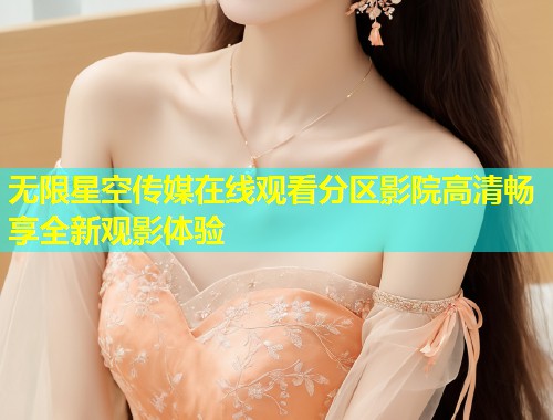 无限星空传媒在线观看分区影院高清畅享全新观影体验