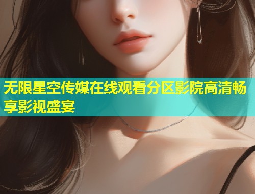 无限星空传媒在线观看分区影院高清畅享影视盛宴