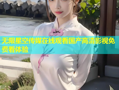 无限星空传媒在线观看国产高清影视免费看体验