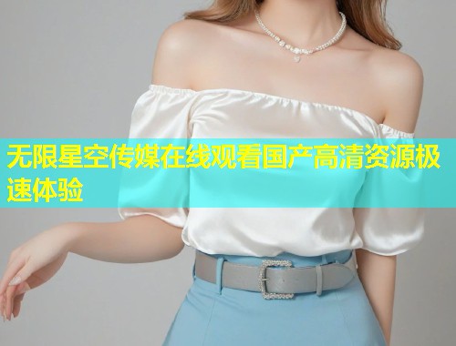 无限星空传媒在线观看国产高清资源极速体验