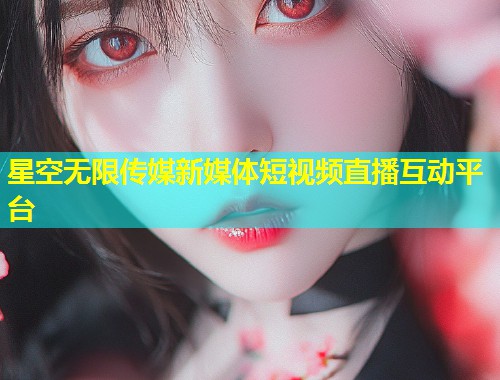 星空无限传媒新媒体短视频直播互动平台
