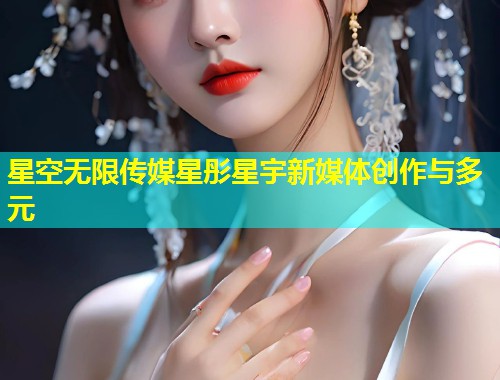 星空无限传媒星彤星宇新媒体创作与多元  第2张