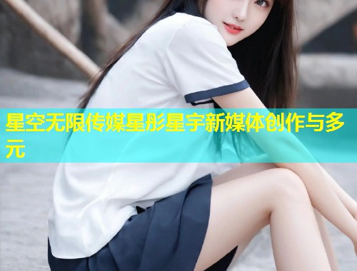 星空无限传媒星彤星宇新媒体创作与多元