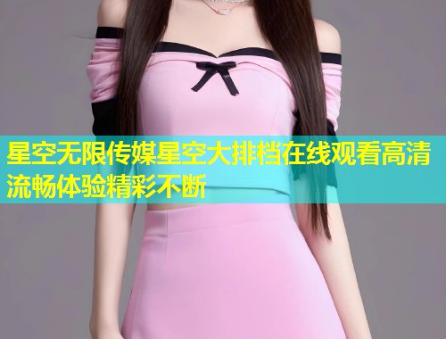 星空无限传媒星空大排档在线观看高清流畅体验精彩不断