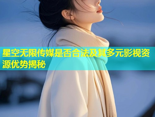 星空无限传媒是否合法及其多元影视资源优势揭秘
