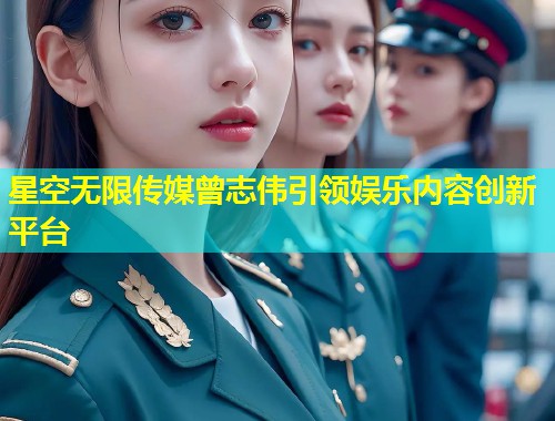 星空无限传媒曾志伟引领娱乐内容创新平台