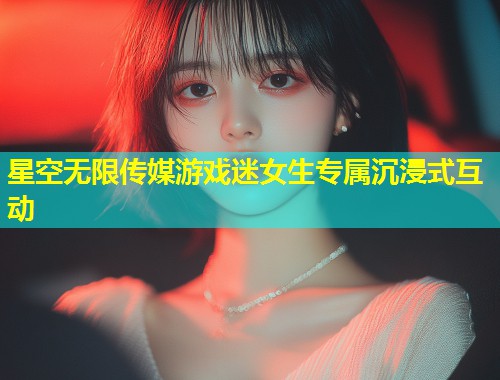 星空无限传媒游戏迷女生专属沉浸式互动