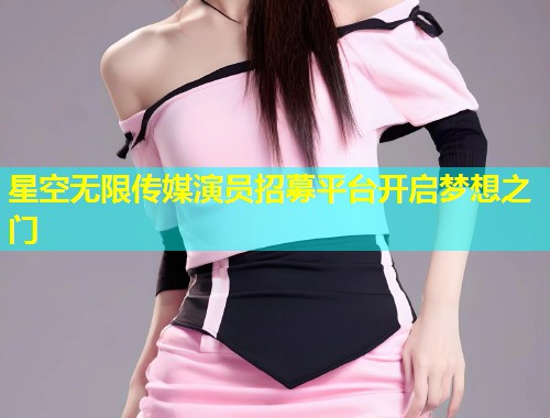 星空无限传媒演员招募平台开启梦想之门