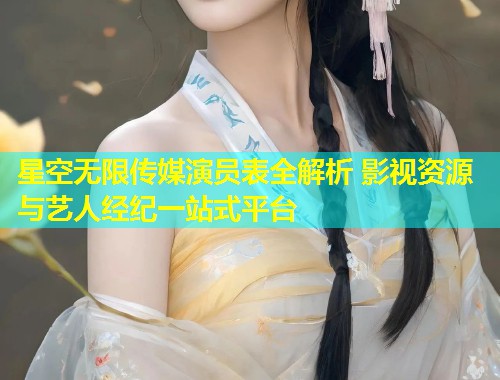 星空无限传媒演员表全解析 影视资源与艺人经纪一站式平台  第2张